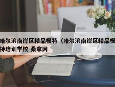 烟台哈尔滨南岸区精品模特（哈尔滨南岸区精品模特培训学校 桑拿网