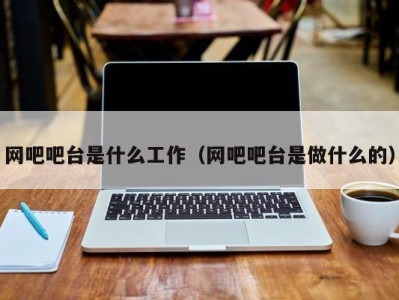 烟台网吧吧台是什么工作（网吧吧台是做什么的）