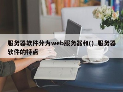 烟台服务器软件分为web服务器和()_服务器软件的特点 