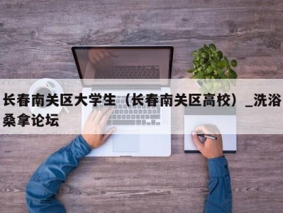 烟台长春南关区大学生（长春南关区高校）_洗浴桑拿论坛