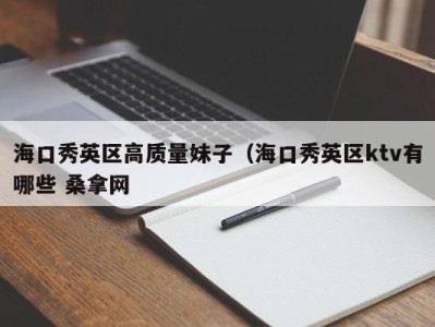 烟台海口秀英区高质量妹子（海口秀英区ktv有哪些 桑拿网