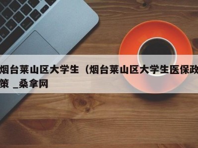 烟台莱山区大学生（烟台莱山区大学生医保政策 _桑拿网