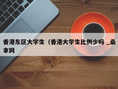 烟台香港东区大学生（香港大学生比例少吗 _桑拿网