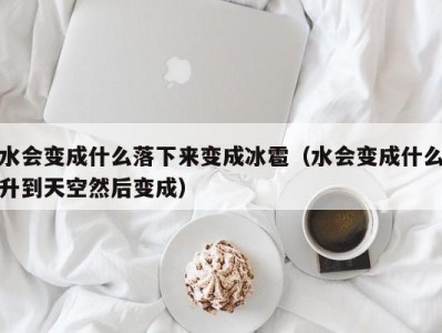 烟台水会变成什么落下来变成冰雹（水会变成什么升到天空然后变成）