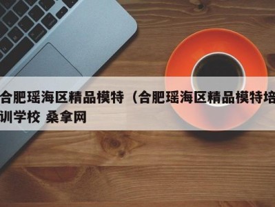 烟台合肥瑶海区精品模特（合肥瑶海区精品模特培训学校 桑拿网