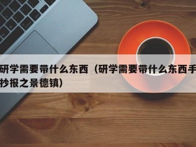 烟台研学需要带什么东西（研学需要带什么东西手抄报之景德镇）