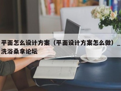 烟台平面怎么设计方案（平面设计方案怎么做）_洗浴桑拿论坛