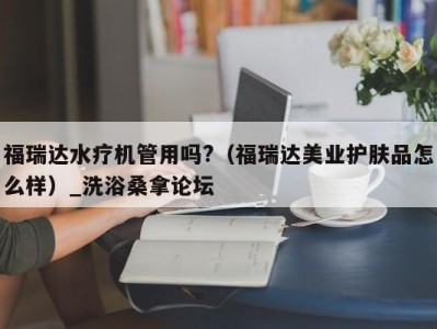 烟台福瑞达水疗机管用吗?（福瑞达美业护肤品怎么样）_洗浴桑拿论坛