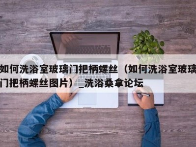 烟台如何洗浴室玻璃门把柄螺丝（如何洗浴室玻璃门把柄螺丝图片）_洗浴桑拿论坛