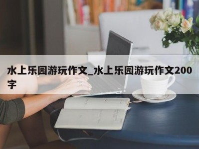 烟台水上乐园游玩作文_水上乐园游玩作文200字 