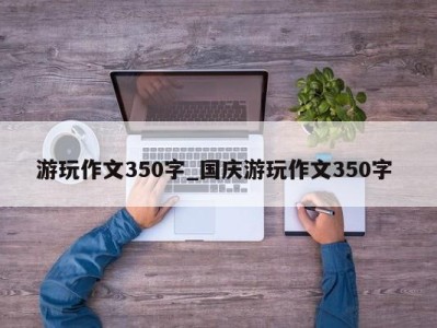 烟台游玩作文350字_国庆游玩作文350字 