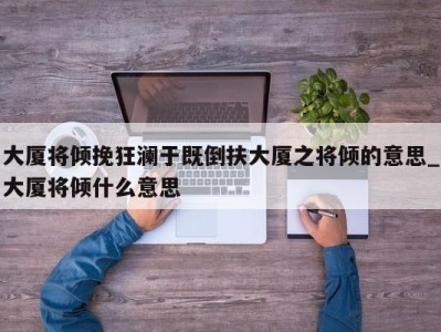 烟台大厦将倾挽狂澜于既倒扶大厦之将倾的意思_大厦将倾什么意思 