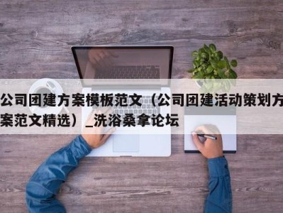 烟台公司团建方案模板范文（公司团建活动策划方案范文精选）_洗浴桑拿论坛