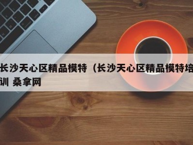 烟台长沙天心区精品模特（长沙天心区精品模特培训 桑拿网