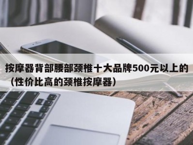 烟台按摩器背部腰部颈椎十大品牌500元以上的（性价比高的颈椎按摩器）