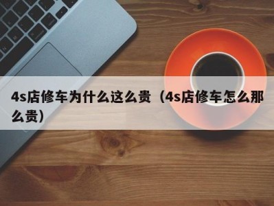 烟台4s店修车为什么这么贵（4s店修车怎么那么贵）