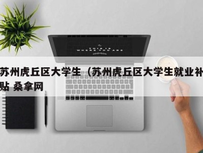 烟台苏州虎丘区大学生（苏州虎丘区大学生就业补贴 桑拿网