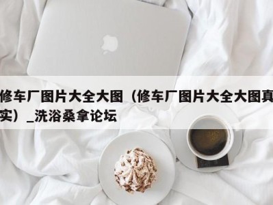 烟台修车厂图片大全大图（修车厂图片大全大图真实）_洗浴桑拿论坛