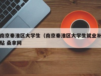 烟台南京秦淮区大学生（南京秦淮区大学生就业补贴 桑拿网