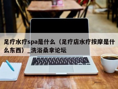 烟台足疗水疗spa是什么（足疗店水疗按摩是什么东西）_洗浴桑拿论坛