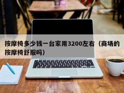 烟台按摩椅多少钱一台家用3200左右（商场的按摩椅舒服吗）