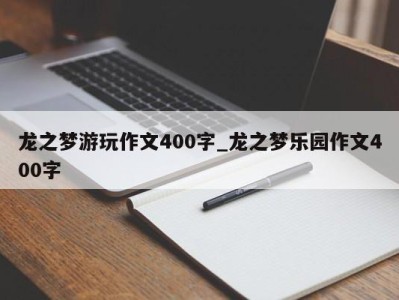 烟台龙之梦游玩作文400字_龙之梦乐园作文400字 