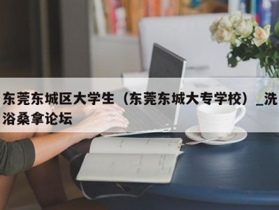 烟台东莞东城区大学生（东莞东城大专学校）_洗浴桑拿论坛