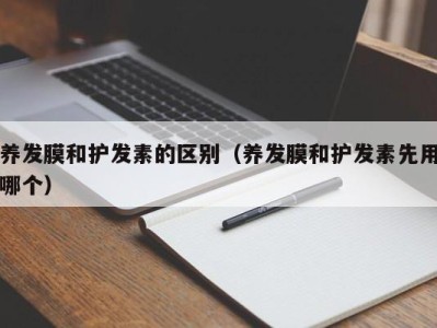 烟台养发膜和护发素的区别（养发膜和护发素先用哪个）