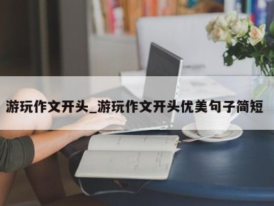 烟台游玩作文开头_游玩作文开头优美句子简短 