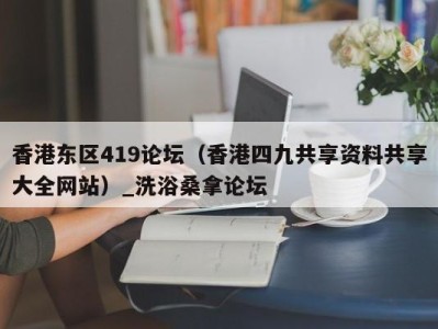 烟台香港东区419论坛（香港四九共享资料共享大全网站）_洗浴桑拿论坛