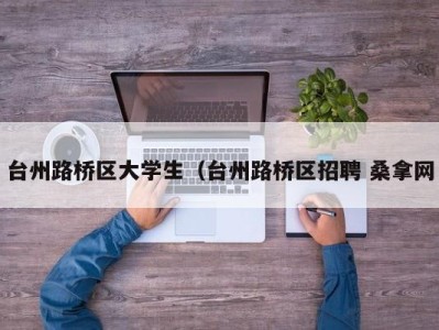 烟台台州路桥区大学生（台州路桥区招聘 桑拿网