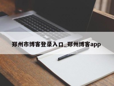 烟台郑州市博客登录入口_郑州博客app 