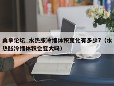 烟台桑拿论坛_水热胀冷缩体积变化有多少?（水热胀冷缩体积会变大吗）