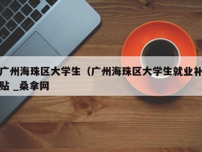 烟台广州海珠区大学生（广州海珠区大学生就业补贴 _桑拿网