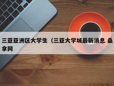 烟台三亚亚洲区大学生（三亚大学城最新消息 桑拿网