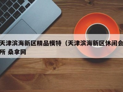 烟台天津滨海新区精品模特（天津滨海新区休闲会所 桑拿网