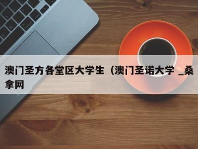 烟台澳门圣方各堂区大学生（澳门圣诺大学 _桑拿网