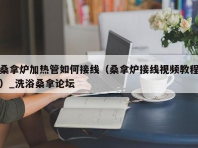 烟台桑拿炉加热管如何接线（桑拿炉接线视频教程）_洗浴桑拿论坛