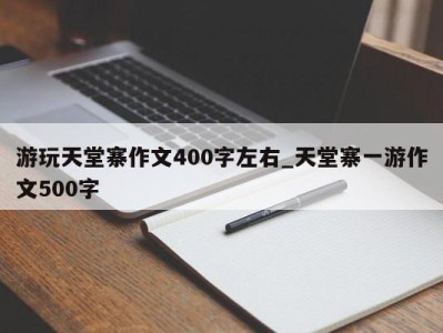 烟台游玩天堂寨作文400字左右_天堂寨一游作文500字 