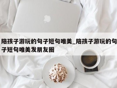 烟台陪孩子游玩的句子短句唯美_陪孩子游玩的句子短句唯美发朋友圈 