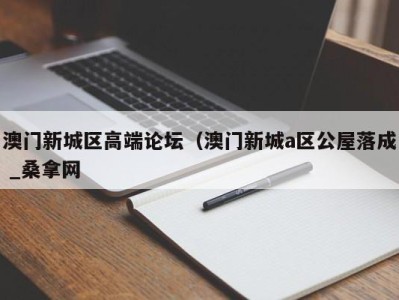 烟台澳门新城区高端论坛（澳门新城a区公屋落成 _桑拿网