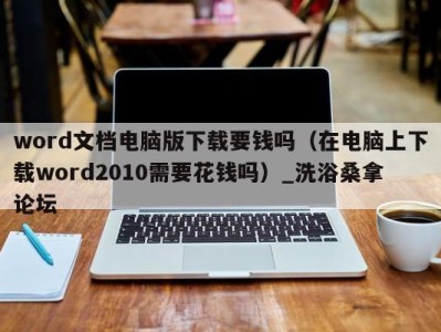 烟台word文档电脑版下载要钱吗（在电脑上下载word2010需要花钱吗）_洗浴桑拿论坛