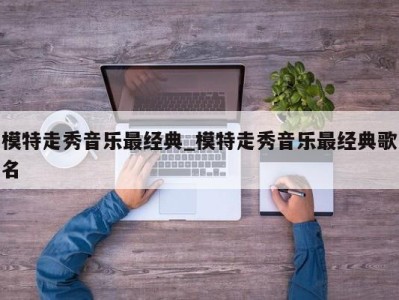 烟台模特走秀音乐最经典_模特走秀音乐最经典歌名 