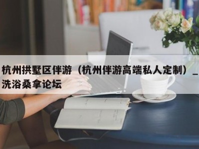 烟台杭州拱墅区伴游（杭州伴游高端私人定制）_洗浴桑拿论坛