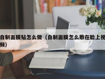 烟台自制面膜贴怎么做（自制面膜怎么敷在脸上视频）