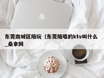 烟台东莞南城区陪玩（东莞陪唱的ktv叫什么 _桑拿网