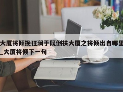 烟台大厦将倾挽狂澜于既倒扶大厦之将倾出自哪里_大厦将倾下一句 