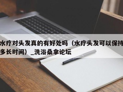 烟台水疗对头发真的有好处吗（水疗头发可以保持多长时间）_洗浴桑拿论坛