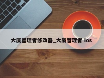 烟台大厦管理者修改器_大厦管理者 ios 