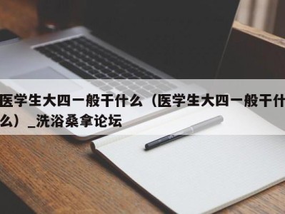 烟台医学生大四一般干什么（医学生大四一般干什么）_洗浴桑拿论坛